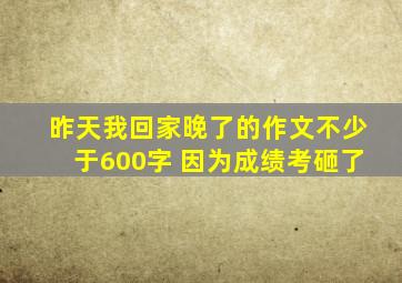 昨天我回家晚了的作文不少于600字 因为成绩考砸了